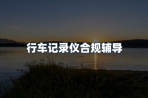 行车记录仪合规辅导